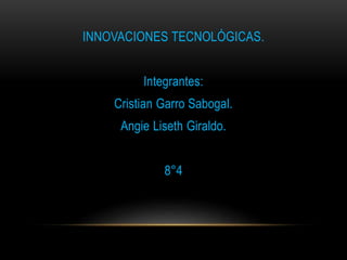 INNOVACIONES TECNOLÓGICAS.
Integrantes:
Cristian Garro Sabogal.
Angie Liseth Giraldo.
8°4
 
