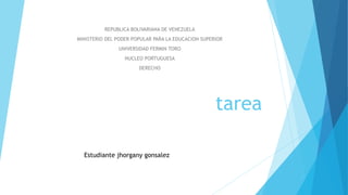 tarea
REPUBLICA BOLIVARIANA DE VENEZUELA
MINISTERIO DEL PODER POPULAR PARA LA EDUCACION SUPERIOR
UNIVERSIDAD FERMIN TORO
NUCLEO PORTUGUESA
DERECHO
Estudiante jhorgany gonsalez
 