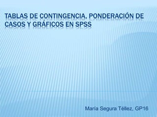 TABLAS DE CONTINGENCIA, PONDERACIÓN DE
CASOS Y GRÁFICOS EN SPSS
María Segura Téllez, GP16
 