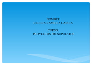 NOMBRE:
CECILIA RAMIREZ GARCIA
CURSO:
PROYECTOS PRESUPUESTOS
 