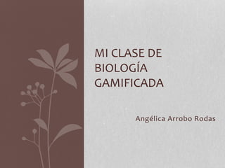 Angélica Arrobo Rodas
MI CLASE DE
BIOLOGÍA
GAMIFICADA
 