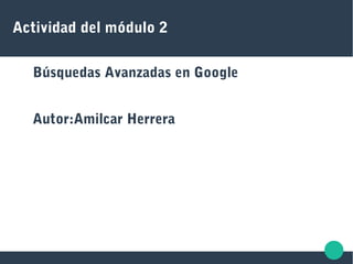 Actividad del módulo 2
Búsquedas Avanzadas en Google
Autor:Amilcar Herrera
 