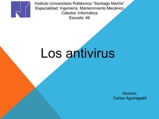 Instituto Universitario Politécnico “Santiago Mariño”
Especialidad: Ingeniería Mantenimiento Mecánico
Cátedra: Informática
Escuela: 46
Los antivirus
Alumno:
Carlos Aguinagaldi
 