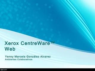 Xerox CentreWare™
Web
Yenny Marcela González Alvarez
Ambientes Colaborativos
 