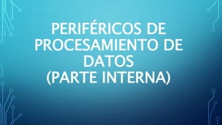 PERIFÉRICOS DE
PROCESAMIENTO DE
DATOS
(PARTE INTERNA)
 