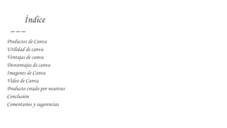 Ìndice
Productos de Canva
Utilidad de canva
Ventajas de canva
Desventajas de canva
Imagenes de Canva
Video de Canva
Producto creado por nosotras
Conclusión
Comentarios y sugerencias
 