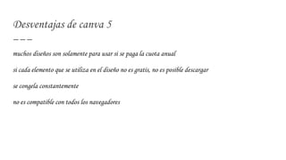 Desventajas de canva 5
muchos diseños son solamente para usar si se paga la cuota anual
si cada elemento que se utiliza en el diseño no es gratis, no es posible descargar
se congela constantemente
no es compatible con todos los navegadores
 