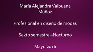 María AlejandraValbuena
Muñoz
Profesional en diseño de modas
Sexto semestre –Nocturno
Mayo 2016
 
