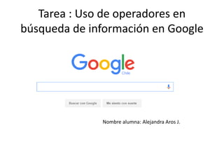 Tarea : Uso de operadores en
búsqueda de información en Google
Nombre alumna: Alejandra Aros J.
 