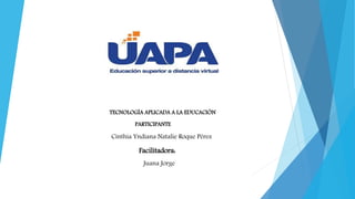 TECNOLOGÍA APLICADA A LA EDUCACIÓN
PARTICIPANTE
Cinthia Yndiana Natalie Roque Pérez
Facilitadora:
Juana Jorge
 