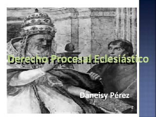 Derecho Procesal Eclesiástico
Daneisy Pérez
 