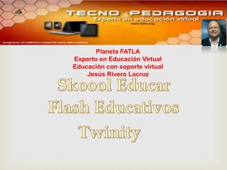 Planeta FATLA
Experto en Educación Virtual
Educación con soporte virtual
Jesús Rivero Lacruz
 