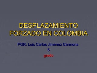 DESPLAZAMIENTODESPLAZAMIENTO
FORZADO EN COLOMBIAFORZADO EN COLOMBIA
POR: Luis Carlos Jimenez CarmonaPOR: Luis Carlos Jimenez Carmona
55
gradogrado
 