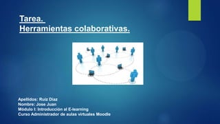 Tarea.
Herramientas colaborativas.
Apellidos: Ruiz Díaz
Nombre: Jose Juan
Módulo I: Introducción al E-learning
Curso Administrador de aulas virtuales Moodle
 