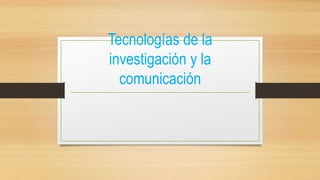 Tecnologías de la
investigación y la
comunicación
 
