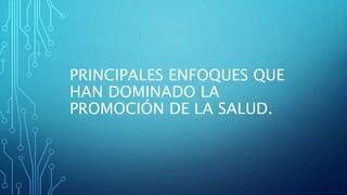 PRINCIPALES ENFOQUES QUE
HAN DOMINADO LA
PROMOCIÓN DE LA SALUD.
 