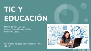 TIC Y
EDUCACIÓN
Milena Berbari Luluaga
Gerardo Daniel Paredes Arias
Humberto Otazú
Informática aplicada a la educación - UAA
-2018-
 