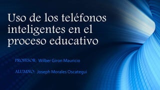 Uso de los teléfonos
inteligentes en el
proceso educativo
PROFESOR: Wilber Giron Mauricio
ALUMNO: Joseph Morales Oscategui
 