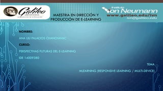 MAESTRIA EN DIRECCIÓN Y
PRODUCCIÓN DE E-LEARNING
NOMBRE:
ANA LILI PALACIOS CHANCHAVAC
CURSO:
PERSPECTIVAS FUTURAS DEL E-LEARNING
IDE 14009380
TEMA
MLEARNING (RESPONSIVE LEARNING / MULTI-DEVICE)
 