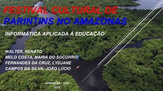 FESTIVAL CULTURAL DE
PARINTINS NO AMAZONAS
INFORMÁTICA APLICADA Á EDUCAÇÃO
WALTER, RENATO
MELO COSTA, MARIA DO SOCORRO
FERNANDES DA CRUZ, LYDJANE
CAMPOS DA SILVA, JOÃO LÚCIO
ASSUNÇÃO - UAA
2019
 