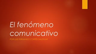 El fenómeno
comunicativo
POR LUIS FERNANDO CORTÉS SALDÍVAR
 