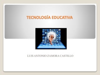 TECNOLOGÍA EDUCATIVA
LUIS ANTONIO ZAMORA CASTILLO
 