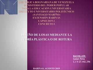 DISEÑO DE LOSAS MEDIANTE LA
TEORÍA PLÁSTICA O DE ROTURA
BACHILLER:
Isabel Peña
C.I V-27.442.296
BARINAS, AGOSTO 2019
 