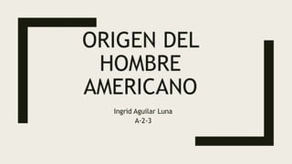 ORIGEN DEL
HOMBRE
AMERICANO
Ingrid Aguilar Luna
A-2-3
 