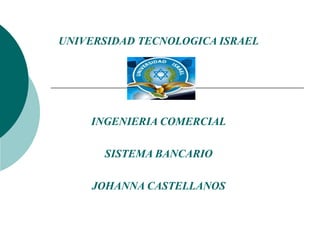 UNIVERSIDAD TECNOLOGICA ISRAEL INGENIERIA COMERCIAL SISTEMA BANCARIO JOHANNA CASTELLANOS 