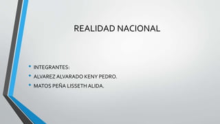 REALIDAD NACIONAL
• INTEGRANTES:
• ALVAREZ ALVARADO KENY PEDRO.
• MATOS PEÑA LISSETH ALIDA.
 