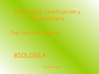 Diversidad, clasificacion y nomenclatura Jose Luis Jarquin Galvez BIOLOGIA 30 ABRIL 2007 