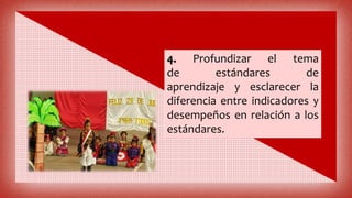 4. Profundizar el tema
de estándares de
aprendizaje y esclarecer la
diferencia entre indicadores y
desempeños en relación a los
estándares.
 