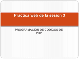 PROGRAMACIÓN DE CODIGOS DE
PHP
Práctica web de la sesión 3
 