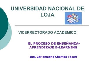 UNIVERSIDAD NACIONAL DE
LOJA
VICERRECTORADO ACADEMICO
EL PROCESO DE ENSEÑANZA-
APRENDIZAJE E-LEARNING
Ing. Carlomagno Chamba Tacuri
 
