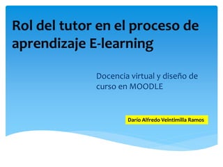 Rol del tutor en el proceso de
aprendizaje E-learning
Docencia virtual y diseño de
curso en MOODLE
Darío Alfredo Veintimilla Ramos
 
