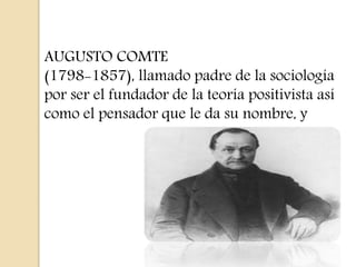 AUGUSTO COMTE
(1798-1857), llamado padre de la sociología
por ser el fundador de la teoría positivista así
como el pensador que le da su nombre, y
 