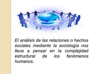El análisis de las relaciones o hechos
sociales mediante la sociología nos
lleva a pensar en la complejidad
estructural de los fenómenos
humanos.
 