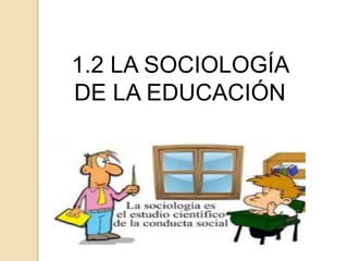 1.2 LA SOCIOLOGÍA
DE LA EDUCACIÓN
 
