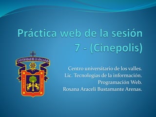 Centro universitario de los valles.
Lic. Tecnologías de la información.
Programación Web.
Roxana Araceli Bustamante Arenas.
 