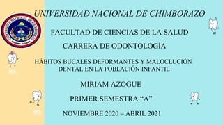 UNIVERSIDAD NACIONAL DE CHIMBORAZO
FACULTAD DE CIENCIAS DE LA SALUD
CARRERA DE ODONTOLOGÍA
HÁBITOS BUCALES DEFORMANTES Y MALOCLUCIÓN
DENTAL EN LA POBLACIÓN INFANTIL
MIRIAM AZOGUE
PRIMER SEMESTRA “A”
NOVIEMBRE 2020 – ABRIL 2021
 
