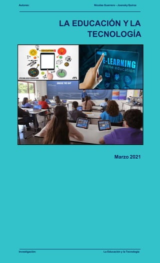 Autores: Nicolas Guerrero - JoanskyQuiroz
LA EDUCACIÓN Y LA
TECNOLOGÍA
Marzo 2021
Investigaciòn: La Educación y la Tecnología
 
