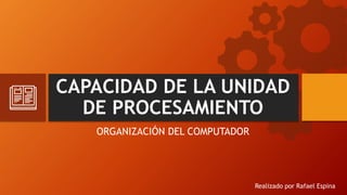 CAPACIDAD DE LA UNIDAD
DE PROCESAMIENTO
ORGANIZACIÓN DEL COMPUTADOR
Realizado por Rafael Espina
 
