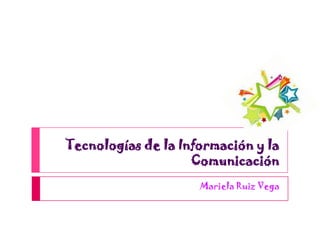 Tecnologías de la Información y la
                    Comunicación
                     Mariela Ruiz Vega
 