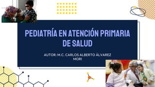 Pediatríaenatención primaria
desalud
AUTOR: M.C. CARLOS ALBERTO ÁLVAREZ
MORI
 