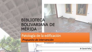 BIBLIOTECA
BOLIVARIANA DE
MÉRIDA
Patología de la edificación
Propuesta de intervención
Br Daniel Peña
 
