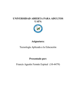 UNIVERSIDAD ABIERTA PARA ADULTOS
UAPA
Asignatura:
Tecnología Aplicada a la Educación
Presentado por:
Francis Agustín Fermín Espinal (10-4479)
 