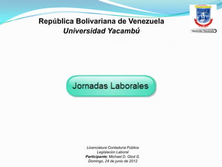 República Bolivariana de Venezuela
      Universidad Yacambú




             Licenciatura Contaduría Pública
                   Legislación Laboral
            Participante: Michael D. Glod G.
              Domingo, 24 de junio de 2012
 