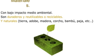 Materiale
s.
Con bajo impacto medio ambiental.
Son duraderos y reutilizables o reciclables.
Y naturales (tierra, adobe, madera, corcho, bambú, paja, etc…)
 