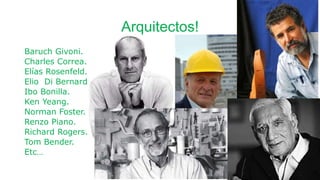 Arquitectos!
Baruch Givoni.
Charles Correa.
Elías Rosenfeld.
Elio Di Bernardo.
Ibo Bonilla.
Ken Yeang.
Norman Foster.
Renzo Piano.
Richard Rogers.
Tom Bender.
Etc…
 
