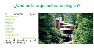 ¿Qué es la arquitectura ecológica?
Es aquella que:
Programa
Proyecta
Realiza
Utiliza
Demore
Recicla
Y construye
Espacios sostenibles
para el hombre y el
medio ambiente.
 